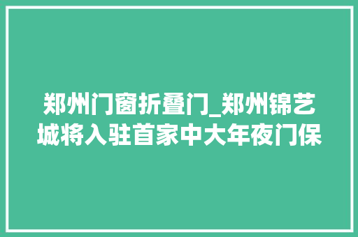 郑州门窗折叠门_郑州锦艺城将入驻首家中大年夜门保税店部分商品1折