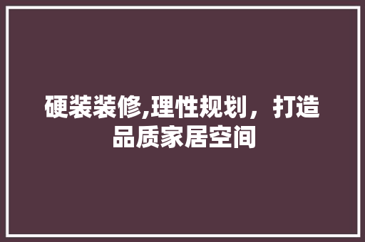 硬装装修,理性规划，打造品质家居空间