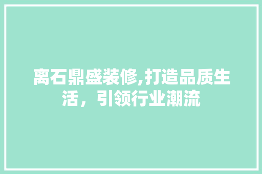 离石鼎盛装修,打造品质生活，引领行业潮流