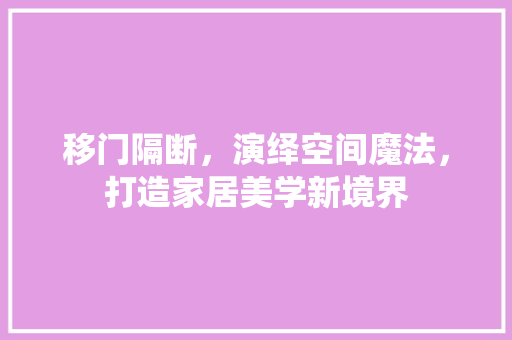 移门隔断，演绎空间魔法，打造家居美学新境界