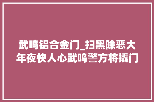 武鸣铝合金门_扫黑除恶大年夜快人心武鸣警方将撬门偷窃团伙一网打尽