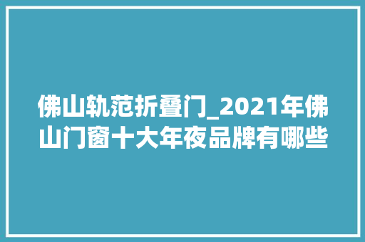 佛山轨范折叠门_2021年佛山门窗十大年夜品牌有哪些呢 折叠门