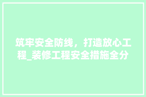 筑牢安全防线，打造放心工程_装修工程安全措施全分析