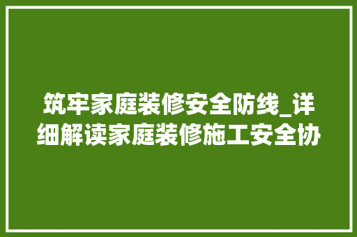 筑牢家庭装修安全防线_详细解读家庭装修施工安全协议
