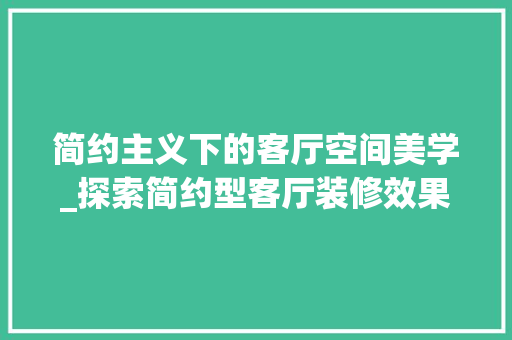 简约主义下的客厅空间美学_探索简约型客厅装修效果图