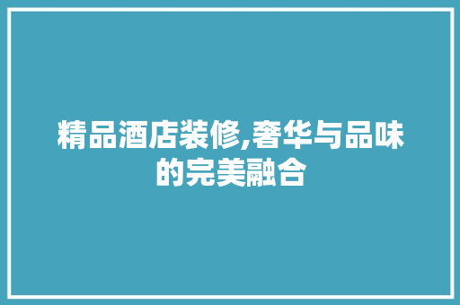 精品酒店装修,奢华与品味的完美融合