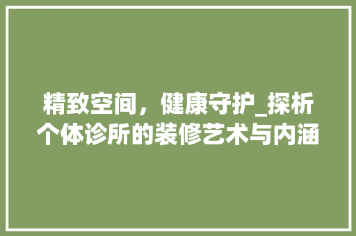 精致空间，健康守护_探析个体诊所的装修艺术与内涵