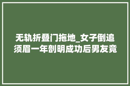 无轨折叠门拖地_女子倒追须眉一年剖明成功后男友竟把她当做｜新闻早茶
