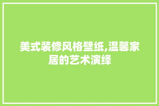 美式装修风格壁纸,温馨家居的艺术演绎
