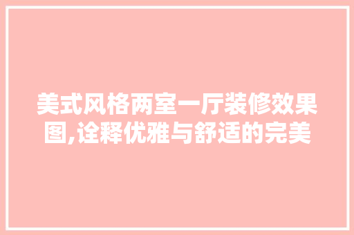 美式风格两室一厅装修效果图,诠释优雅与舒适的完美融合