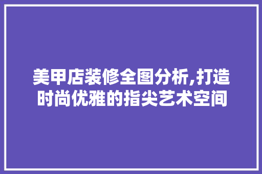 美甲店装修全图分析,打造时尚优雅的指尖艺术空间