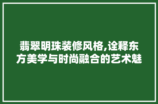 翡翠明珠装修风格,诠释东方美学与时尚融合的艺术魅力