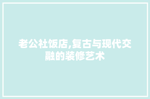 老公社饭店,复古与现代交融的装修艺术