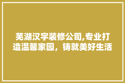 芜湖汉宇装修公司,专业打造温馨家园，铸就美好生活