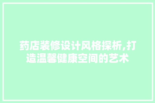药店装修设计风格探析,打造温馨健康空间的艺术