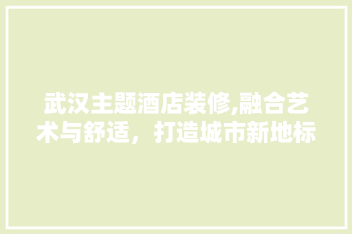 武汉主题酒店装修,融合艺术与舒适，打造城市新地标