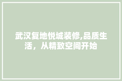武汉复地悦城装修,品质生活，从精致空间开始