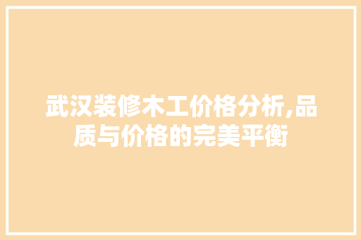 武汉装修木工价格分析,品质与价格的完美平衡