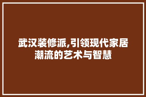 武汉装修派,引领现代家居潮流的艺术与智慧