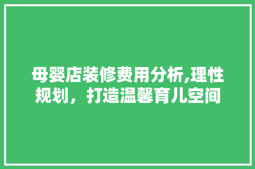 母婴店装修费用分析,理性规划，打造温馨育儿空间