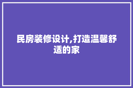 民房装修设计,打造温馨舒适的家