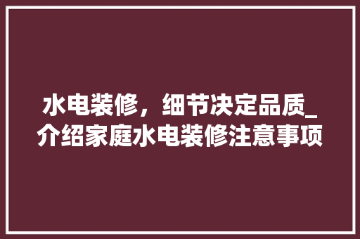 水电装修，细节决定品质_介绍家庭水电装修注意事项