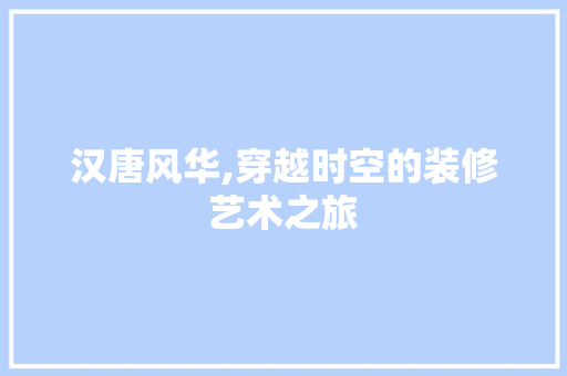 汉唐风华,穿越时空的装修艺术之旅