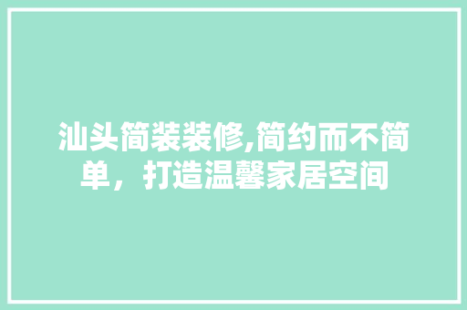 汕头简装装修,简约而不简单，打造温馨家居空间