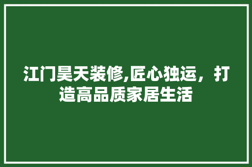 江门昊天装修,匠心独运，打造高品质家居生活