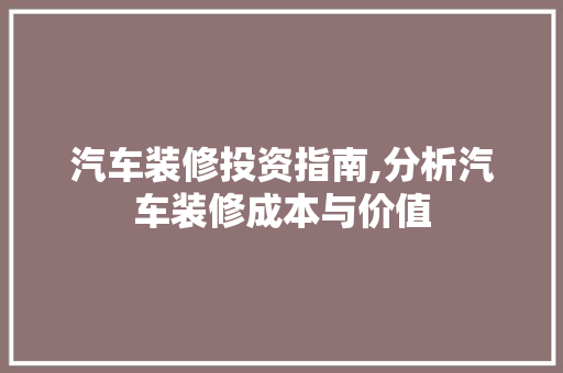 汽车装修投资指南,分析汽车装修成本与价值