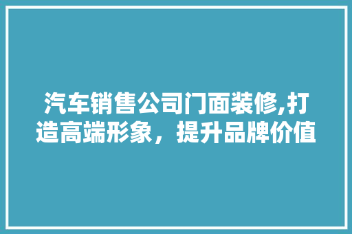 汽车销售公司门面装修,打造高端形象，提升品牌价值