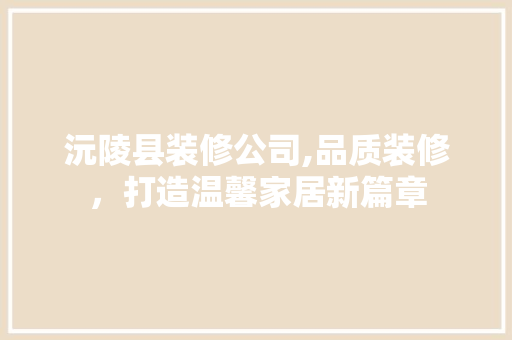 沅陵县装修公司,品质装修，打造温馨家居新篇章