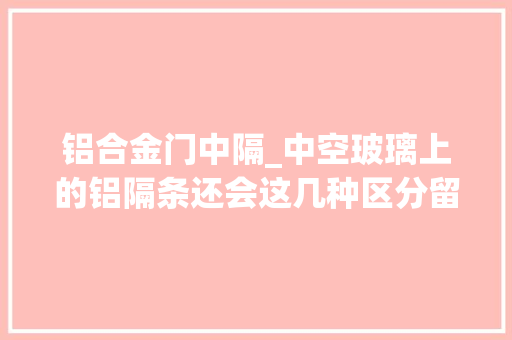 铝合金门中隔_中空玻璃上的铝隔条还会这几种区分留心别用错了