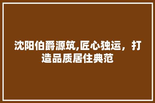 沈阳伯爵源筑,匠心独运，打造品质居住典范