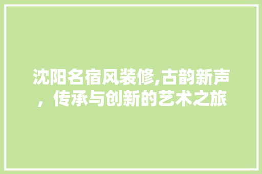 沈阳名宿风装修,古韵新声，传承与创新的艺术之旅
