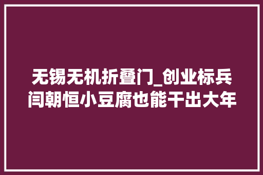 无锡无机折叠门_创业标兵闫朝恒小豆腐也能干出大年夜事业