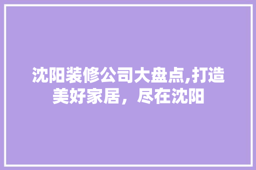 沈阳装修公司大盘点,打造美好家居，尽在沈阳
