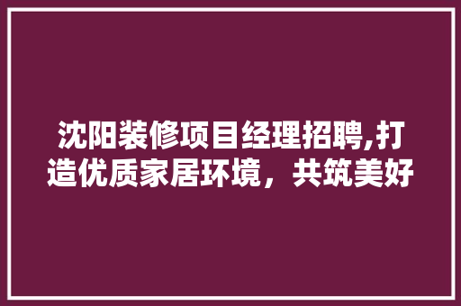 沈阳装修项目经理招聘,打造优质家居环境，共筑美好未来