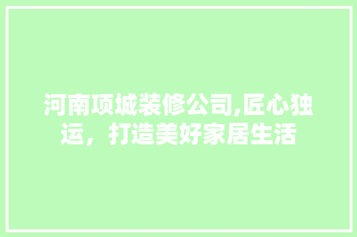 河南项城装修公司,匠心独运，打造美好家居生活