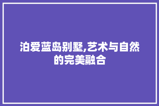 泊爱蓝岛别墅,艺术与自然的完美融合