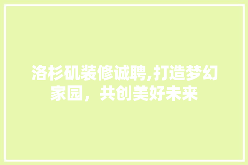 洛杉矶装修诚聘,打造梦幻家园，共创美好未来