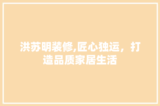 洪苏明装修,匠心独运，打造品质家居生活