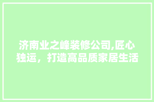 济南业之峰装修公司,匠心独运，打造高品质家居生活