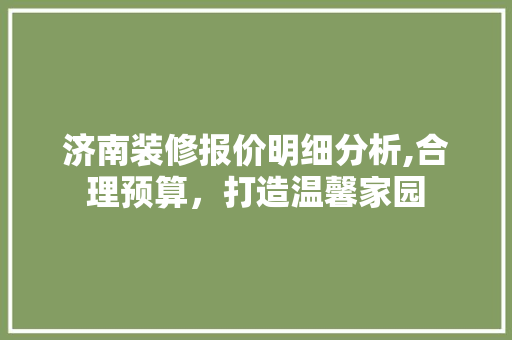 济南装修报价明细分析,合理预算，打造温馨家园