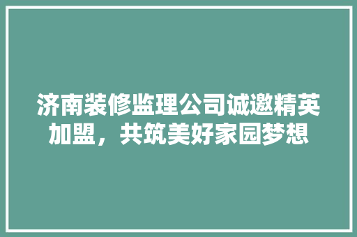 济南装修监理公司诚邀精英加盟，共筑美好家园梦想