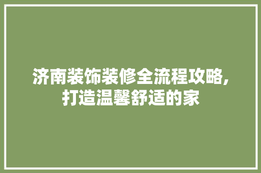 济南装饰装修全流程攻略,打造温馨舒适的家