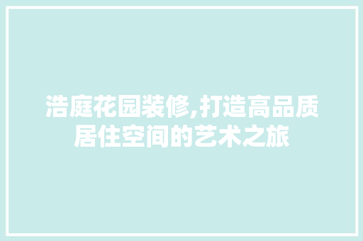 浩庭花园装修,打造高品质居住空间的艺术之旅