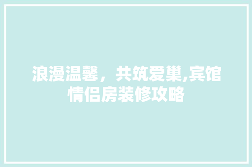 浪漫温馨，共筑爱巢,宾馆情侣房装修攻略
