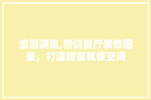 浪漫满屋,情侣餐厅装修图鉴，打造甜蜜就餐空间