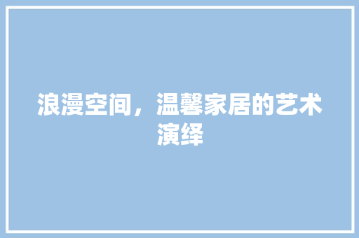 浪漫空间，温馨家居的艺术演绎